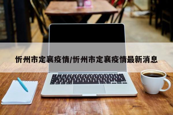 忻州市定襄疫情/忻州市定襄疫情最新消息