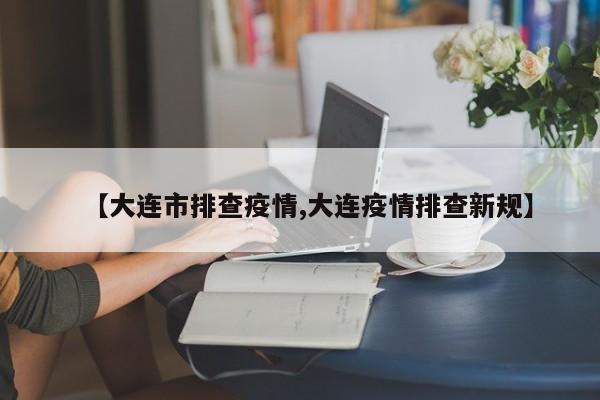 【大连市排查疫情,大连疫情排查新规】