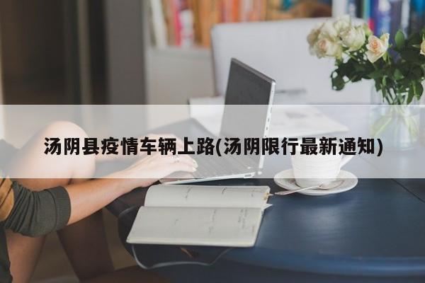 汤阴县疫情车辆上路(汤阴限行最新通知)