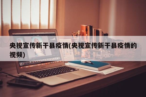 央视宣传新干县疫情(央视宣传新干县疫情的视频)