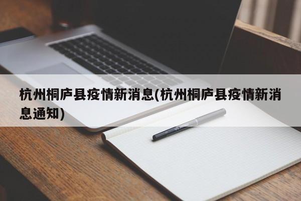 杭州桐庐县疫情新消息(杭州桐庐县疫情新消息通知)
