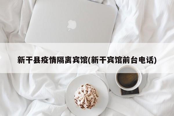 新干县疫情隔离宾馆(新干宾馆前台电话)