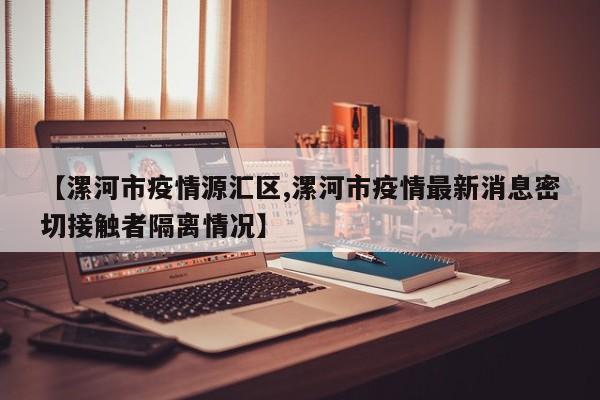【漯河市疫情源汇区,漯河市疫情最新消息密切接触者隔离情况】
