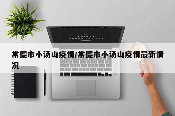 常德市小汤山疫情/常德市小汤山疫情最新情况