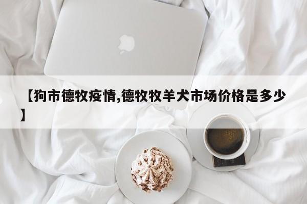 【狗市德牧疫情,德牧牧羊犬市场价格是多少】