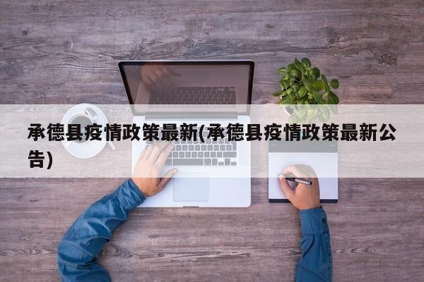 承德县疫情政策最新(承德县疫情政策最新公告)