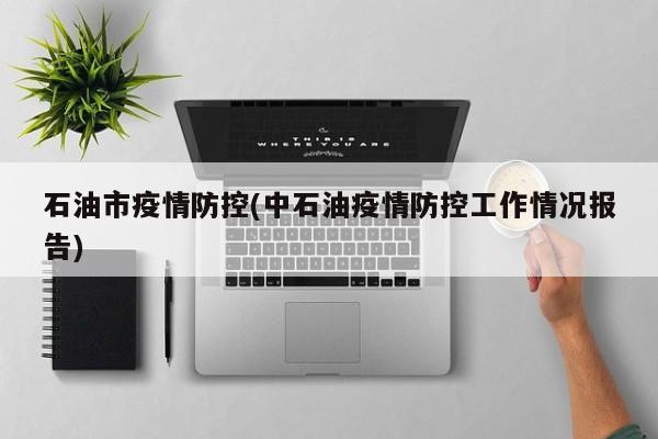 石油市疫情防控(中石油疫情防控工作情况报告)