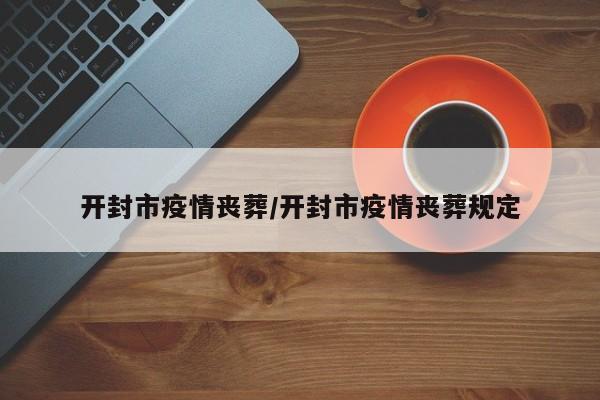 开封市疫情丧葬/开封市疫情丧葬规定